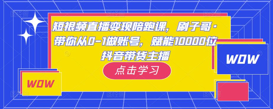 短视频直播变现陪跑课，刷子哥·带你从0-1做账号，赋能10000位抖音带货主播-猫哥网资源库