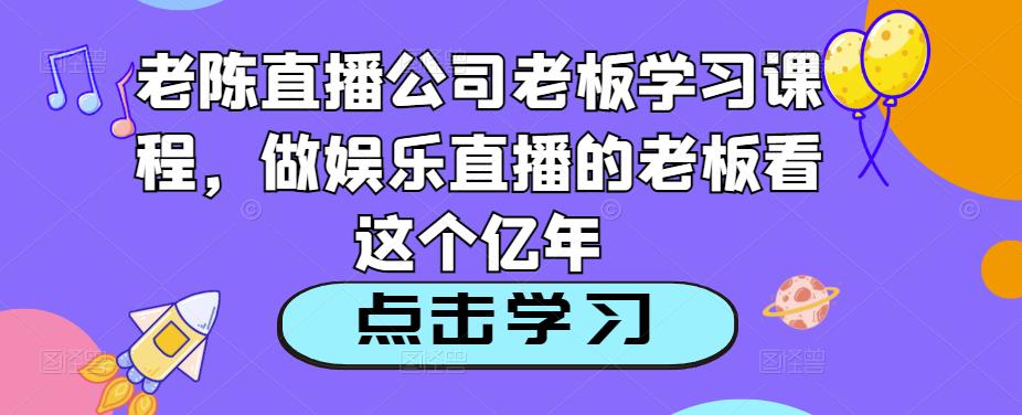 老陈直播公司老板学习课程，做娱乐直播的老板看这个-猫哥网资源库