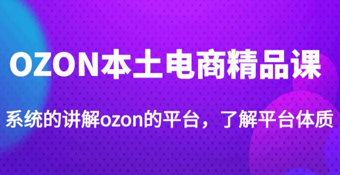 老迟·OZON本土电商精品课，系统的讲解ozon的平台，学完可独自运营ozon的店铺-猫哥网资源库