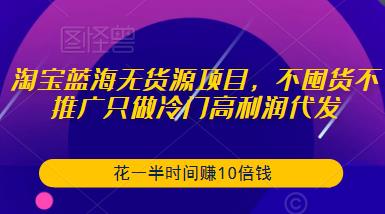 淘宝蓝海无货源项目，不囤货不推广只做冷门高利润代发，花一半时间赚10倍钱-猫哥网资源库