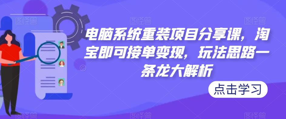 电脑系统重装项目分享课，淘宝即可接单变现，玩法思路一条龙大解析-猫哥网资源库