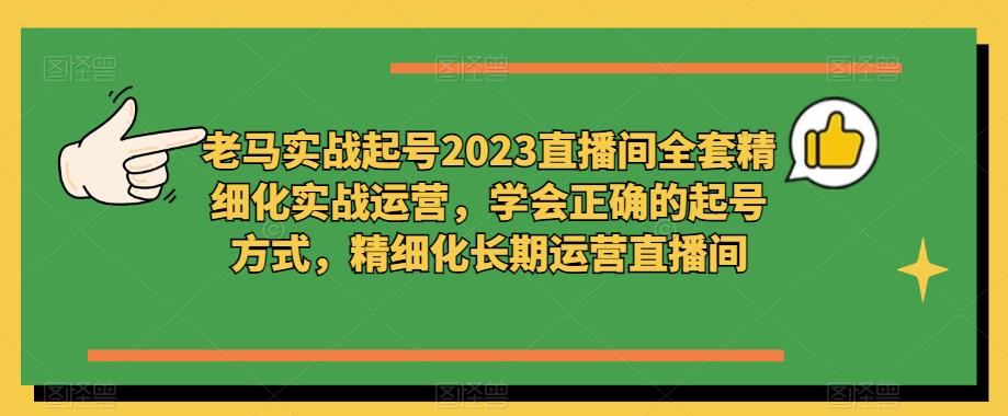 老马实战起号2023直播间全套精细化实战运营，学会正确的起号方式，精细化长期运营直播间-猫哥网资源库