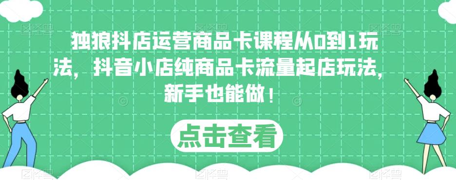 独狼抖店运营商品卡课程从0到1玩法，抖音小店纯商品卡流量起店玩法，新手也能做！-猫哥网资源库