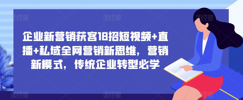 企业新营销获客18招短视频+直播+私域全网营销新思维，营销新模式，传统企业转型必学-猫哥网资源库