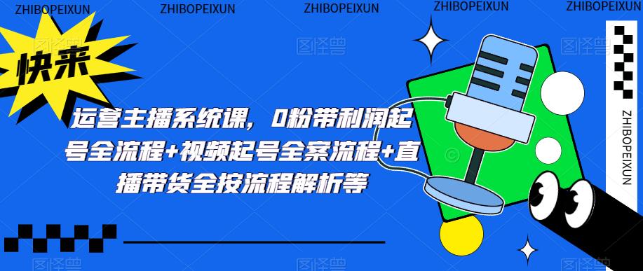 运营主播系统课，0粉带利润起号全流程+视频起号全案流程+直播带货全按流程解析等-猫哥网资源库
