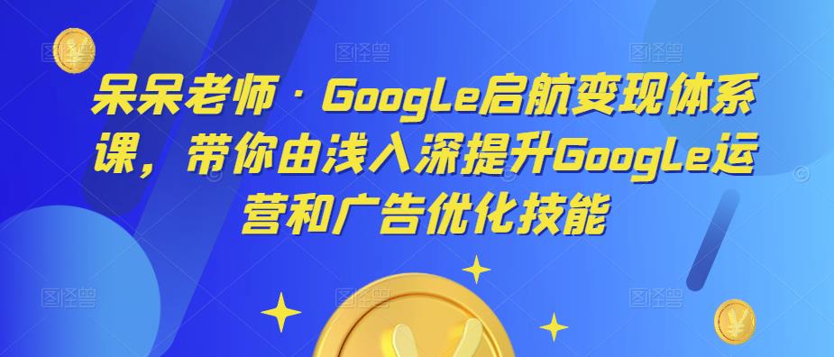 呆呆老师·Google启航变现体系课，带你由浅入深提升Google运营和广告优化技能-猫哥网资源库