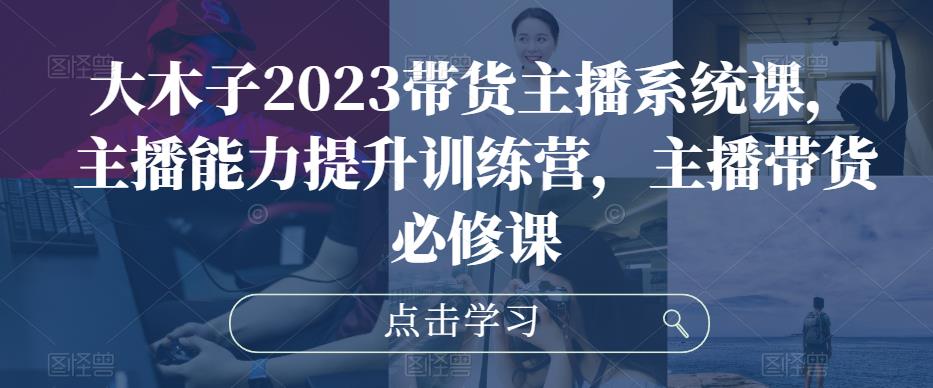 大木子2023带货主播系统课，主播能力提升训练营，主播带货必修课-猫哥网资源库