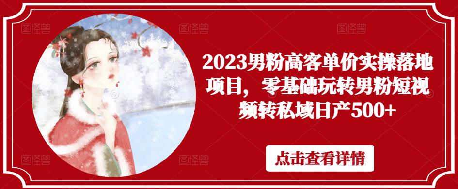 2023男粉高客单价实操落地项目，零基础玩转男粉短视频转私域日产500+-猫哥网资源库