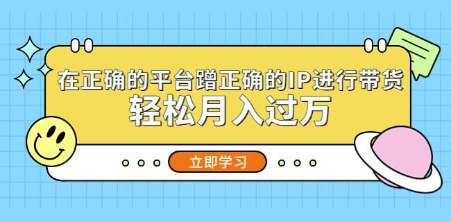 在正确的平台蹭正确的IP进行带货，轻松月入过万-猫哥网资源库