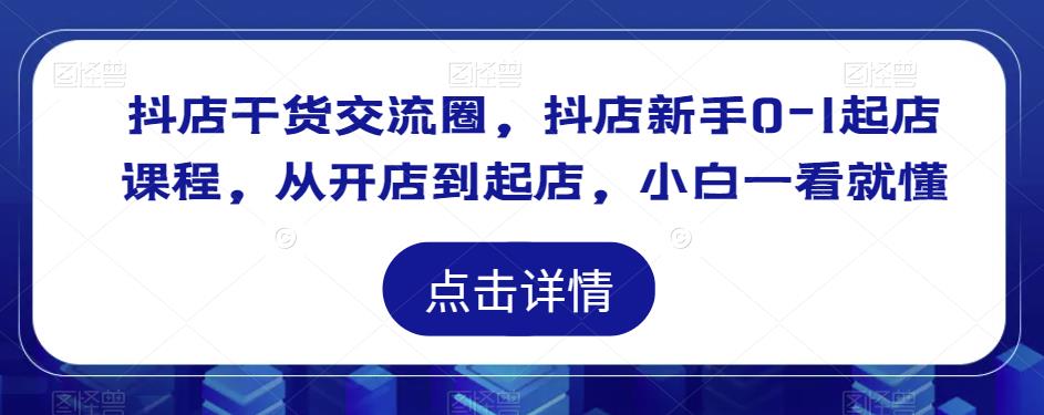 抖店干货交流圈，抖店新手0-1起店课程，从开店到起店，小白一看就懂-猫哥网资源库