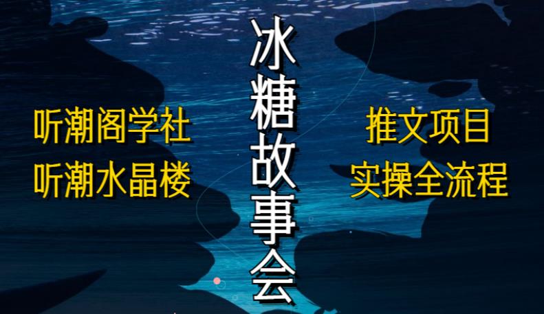 听潮阁学社听潮水晶楼抖音冰糖故事会项目实操，小说推文项目实操全流程，简单粗暴！-猫哥网资源库