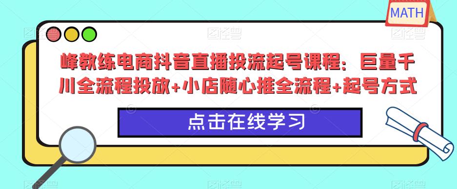 峰教练电商抖音直播投流起号课程：巨量千川全流程投放+小店随心推全流程+起号方式-猫哥网资源库