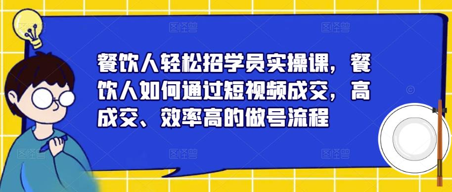 餐饮人轻松招学员实操课，餐饮人如何通过短视频成交，高成交、效率高的做号流程-猫哥网资源库