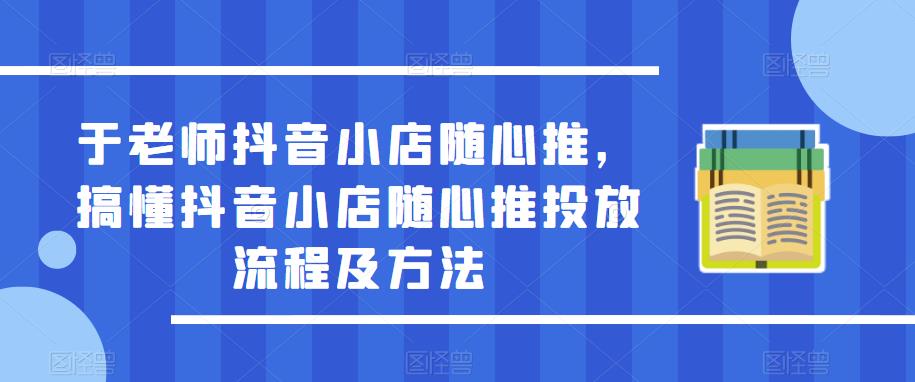 于老师抖音小店随心推，搞懂抖音小店随心推投放流程及方法-猫哥网资源库