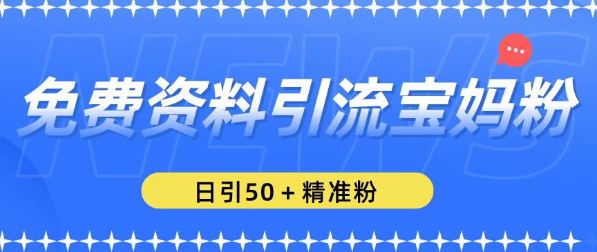 免费资料引流宝妈粉，日引50+精准粉【揭秘】-猫哥网资源库