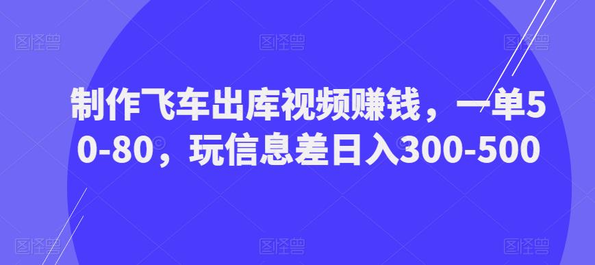 制作飞车出库视频赚钱，一单50-80，玩信息差日入300-500-猫哥网资源库