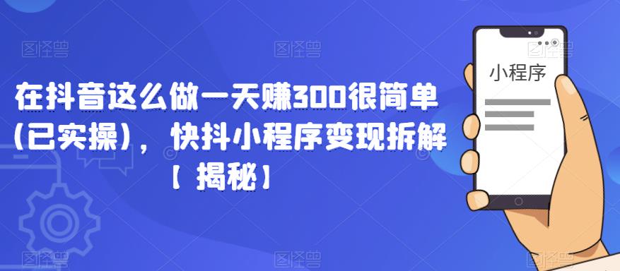 在抖音这么做一天赚300很简单(已实操)，快抖小程序变现拆解【揭秘】-猫哥网资源库