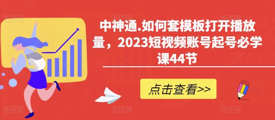 中神通.如何套模板打开播放量，2023短视频账号起号必学课44节（送钩子模板和文档资料）-猫哥网资源库