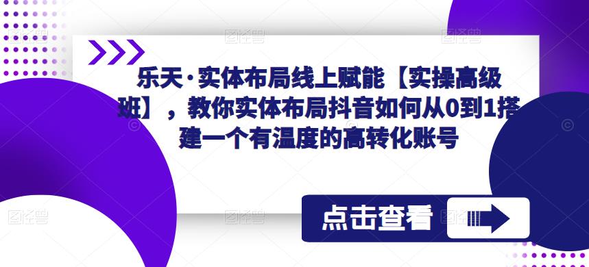 乐天·实体布局线上赋能【实操高级班】，教你实体布局抖音如何从0到1搭建一个有温度的高转化账号-猫哥网资源库