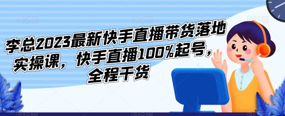 李总2023最新快手直播带货落地实操课，快手直播100%起号，全程干货-猫哥网资源库