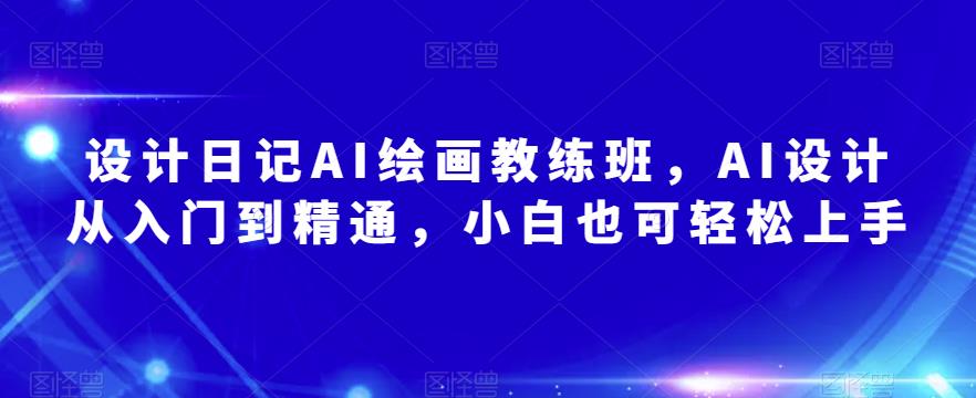 设计日记AI绘画教练班，AI设计从入门到精通，小白也可轻松上手-猫哥网资源库