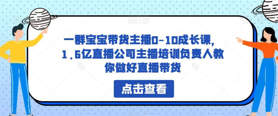 一群宝宝带货主播0-10成长课，1.6亿直播公司主播培训负责人教你做好直播带货-猫哥网资源库