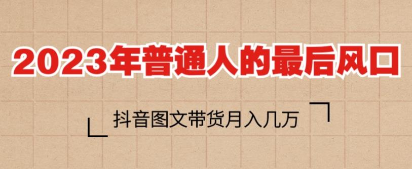 2023年普通人的最后风口，抖音图文带货月入几万，只需一部手机即可操作-猫哥网资源库