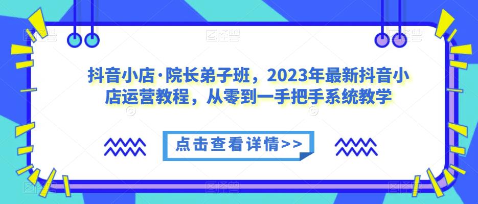 抖音小店·院长弟子班，2023年最新抖音小店运营教程，从零到一手把手系统教学-猫哥网资源库