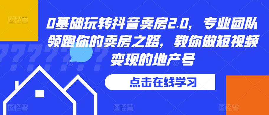 0基础玩转抖音卖房2.0，专业团队领跑你的卖房之路，教你做短视频变现的地产号-猫哥网资源库