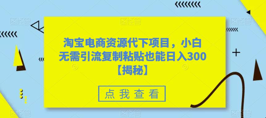 淘宝电商资源代下项目，小白无需引流复制粘贴也能日入300＋【揭秘】-猫哥网资源库