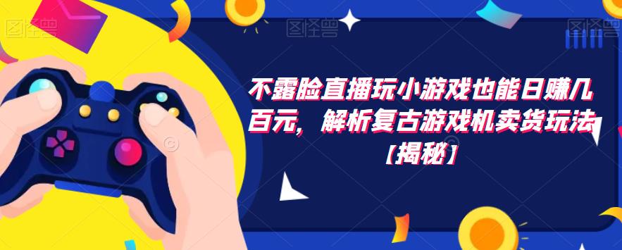 不露脸直播玩小游戏也能日赚几百元，解析复古游戏机卖货玩法【揭秘】-猫哥网资源库