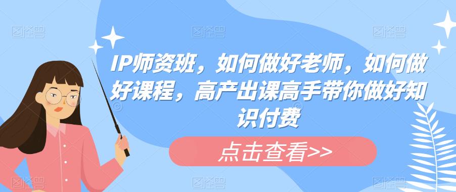 IP师资班，如何做好老师，如何做好课程，高产出课高手带你做好知识付费-猫哥网资源库