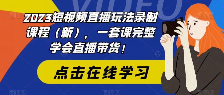 2023短视频直播玩法录制课程（新），一套课完整学会直播带货！-猫哥网资源库