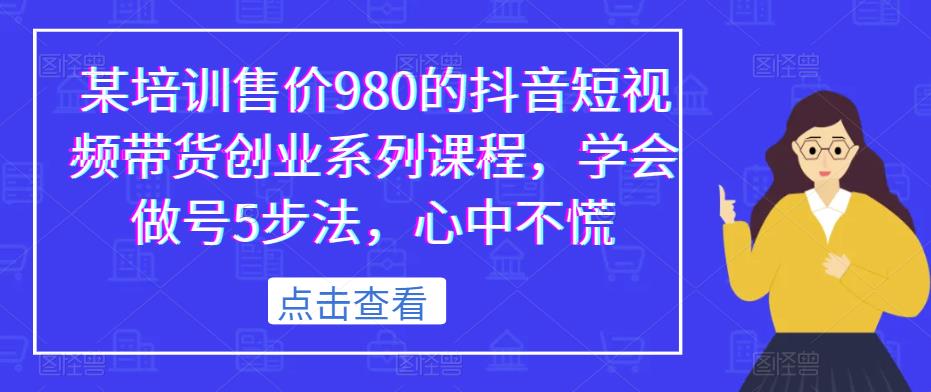某培训售价980的抖音短视频带货创业系列课程，学会做号5步法，心中不慌-猫哥网资源库