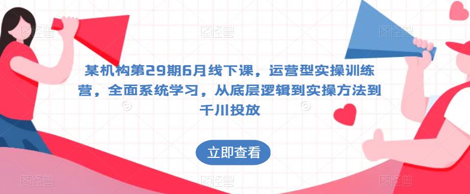 某机构第29期6月线下课，运营型实操训练营，全面系统学习，从底层逻辑到实操方法到千川投放-猫哥网资源库