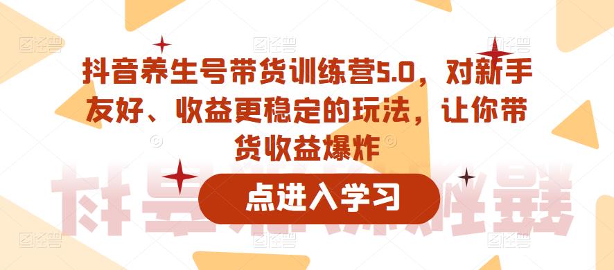 抖音养生号带货训练营5.0，对新手友好、收益更稳定的玩法，让你带货收益爆炸（更新）-猫哥网资源库