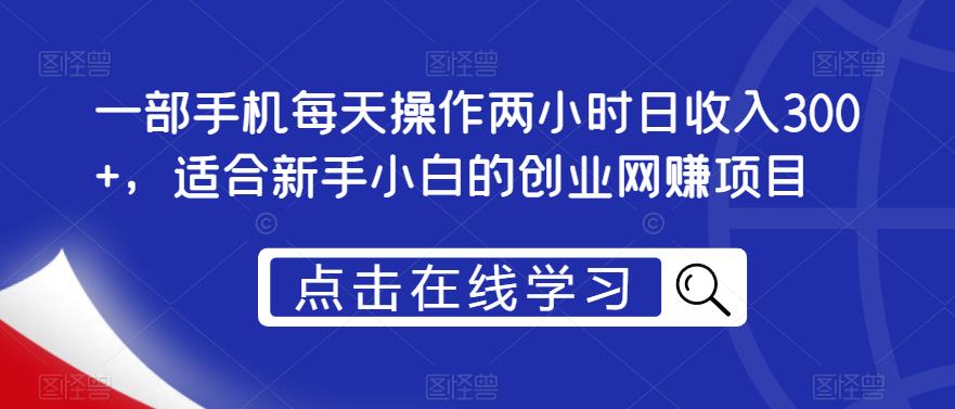 一部手机每天操作两小时日收入300+，适合新手小白的创业网赚项目【揭秘】-猫哥网资源库