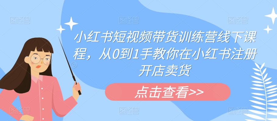 小红书短视频带货训练营线下课程，从0到1手教你在小红书注册开店卖货-猫哥网资源库
