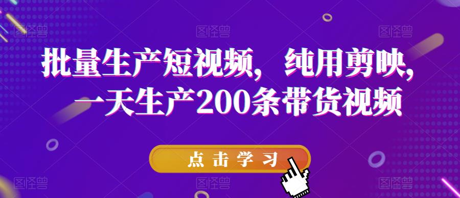 批量生产短视频，纯用剪映，一天生产200条带货视频-猫哥网资源库