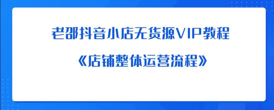 老邵抖音小店无货源VIP教程：《店铺整体运营流程》-猫哥网资源库
