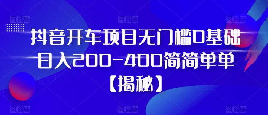 抖音开车项目，无门槛0基础日入200-400简简单单【揭秘】-猫哥网资源库