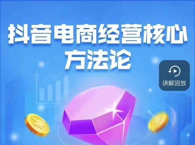 抖音电商经营核心方法论，18节课教你玩转直播带货，巨量学精品课-猫哥网资源库