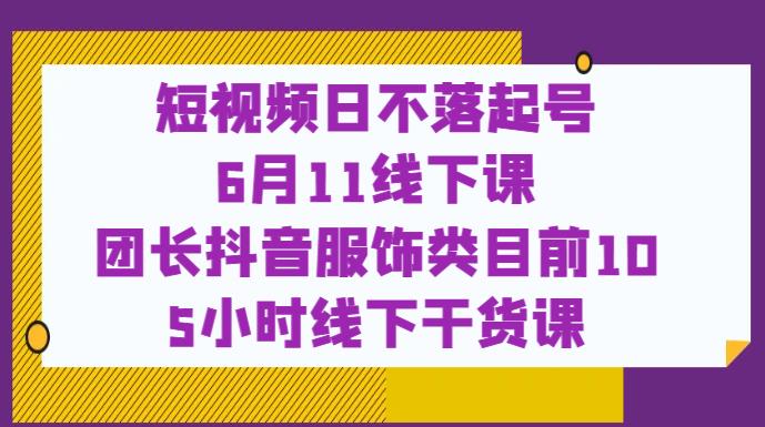 短视频日不落起号【6月11线下课】团长抖音服饰类目前10 5小时线下干货课-猫哥网资源库