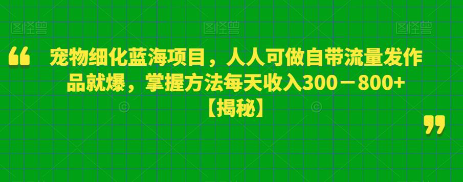 宠物细化蓝海项目，人人可做自带流量发作品就爆，掌握方法每天收入300－800+【揭秘】-猫哥网资源库