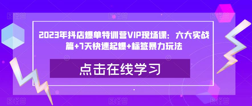 2023年抖店爆单特训营VIP现场课：六大实战篇+7天快速起爆+标签暴力玩法-猫哥网资源库