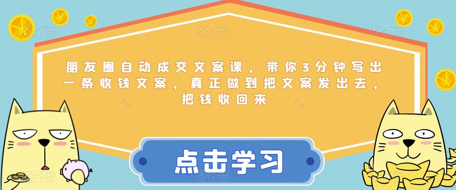 朋友圈自动成交文案课，带你3分钟写出一条收钱文案，真正做到把文案发出去，把钱收回来-猫哥网资源库