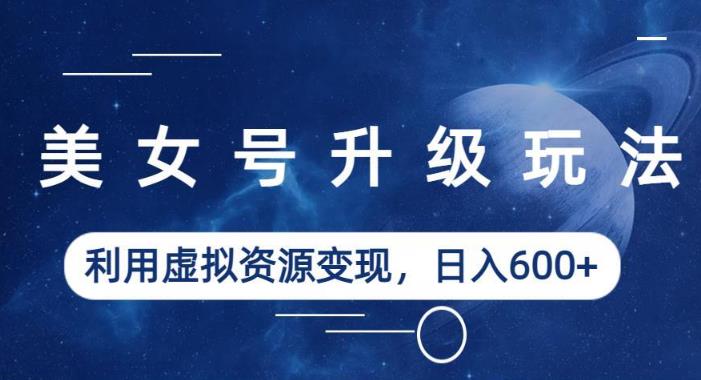 美女号升级玩法，利用虚拟资源变现，日入600+（教程+素材）【揭秘】-猫哥网资源库