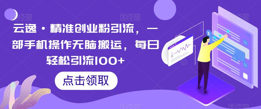 云逸·精准创业粉引流，一部手机操作无脑搬运，每日轻松引流100+-猫哥网资源库