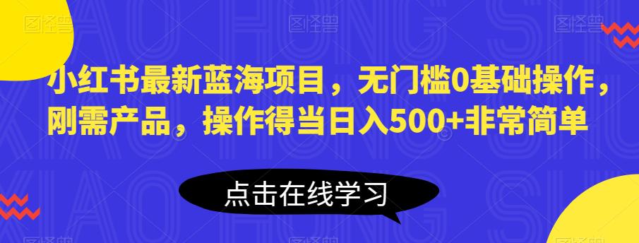 小红书最新蓝海项目，无门槛0基础操作，刚需产品，操作得当日入500+非常简单【揭秘】-猫哥网资源库
