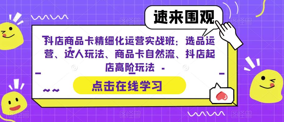 抖店商品卡精细化运营实战班：选品运营、达人玩法、商品卡自然流、抖店起店高阶玩法-猫哥网资源库